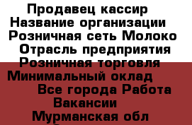 Продавец-кассир › Название организации ­ Розничная сеть Молоко › Отрасль предприятия ­ Розничная торговля › Минимальный оклад ­ 15 000 - Все города Работа » Вакансии   . Мурманская обл.,Заозерск г.